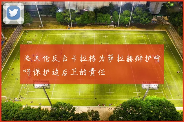 洛夫伦反击卡拉格为萨拉赫辩护呼吁保护边后卫的责任