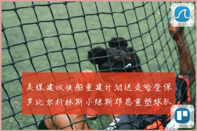 美媒建议快船重建计划送走哈登保罗比尔科林斯小琼斯邓恩重塑球队未来