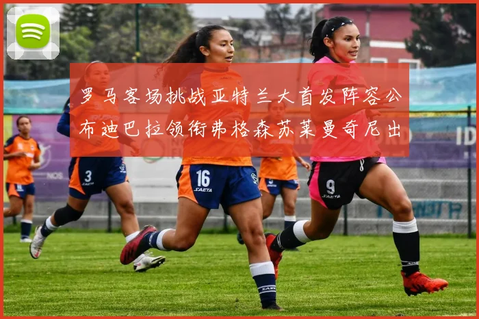 罗马客场挑战亚特兰大首发阵容公布迪巴拉领衔弗格森苏莱曼奇尼出战